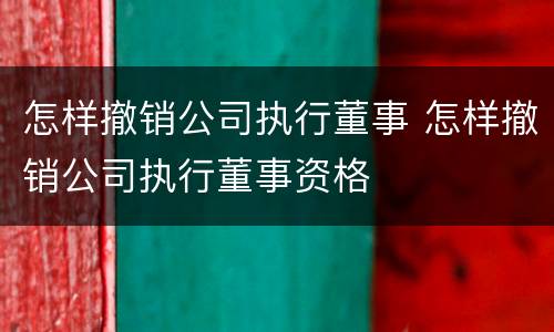 怎样撤销公司执行董事 怎样撤销公司执行董事资格