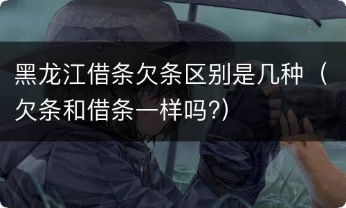 黑龙江借条欠条区别是几种（欠条和借条一样吗?）