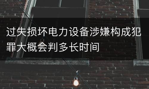 过失损坏电力设备涉嫌构成犯罪大概会判多长时间