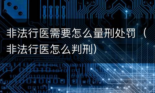 非法行医需要怎么量刑处罚(非法行医怎么判刑)