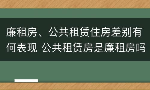 廉租房、公共租赁住房差别有何表现 公共租赁房是廉租房吗