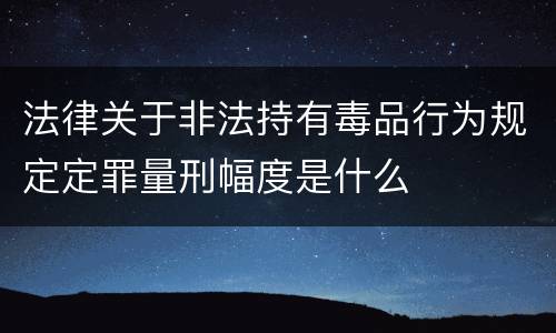 法律关于非法持有毒品行为规定定罪量刑幅度是什么