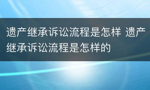 遗产继承诉讼流程是怎样 遗产继承诉讼流程是怎样的
