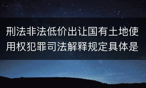 刑法非法低价出让国有土地使用权犯罪司法解释规定具体是什么内容