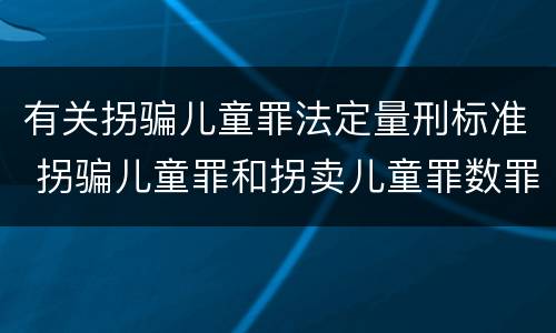 有关拐骗儿童罪法定量刑标准 拐骗儿童罪和拐卖儿童罪数罪并罚