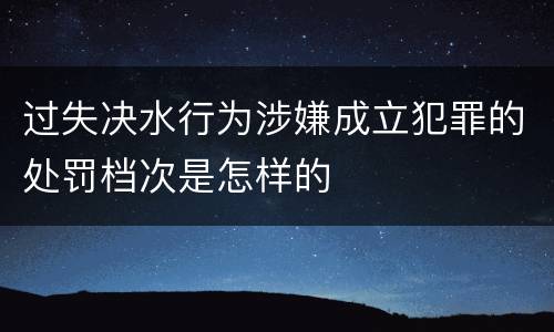 过失决水行为涉嫌成立犯罪的处罚档次是怎样的
