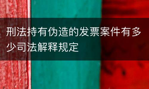 刑法持有伪造的发票案件有多少司法解释规定