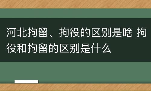 河北拘留、拘役的区别是啥 拘役和拘留的区别是什么