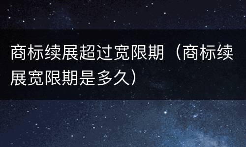 商标续展超过宽限期（商标续展宽限期是多久）