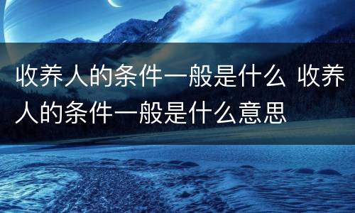 收养人的条件一般是什么 收养人的条件一般是什么意思