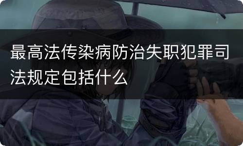 最高法传染病防治失职犯罪司法规定包括什么