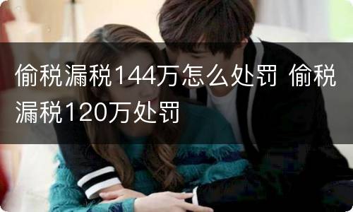 偷税漏税144万怎么处罚 偷税漏税120万处罚
