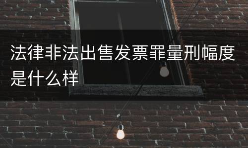法律非法出售发票罪量刑幅度是什么样