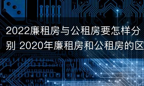 2022廉租房与公租房要怎样分别 2020年廉租房和公租房的区别