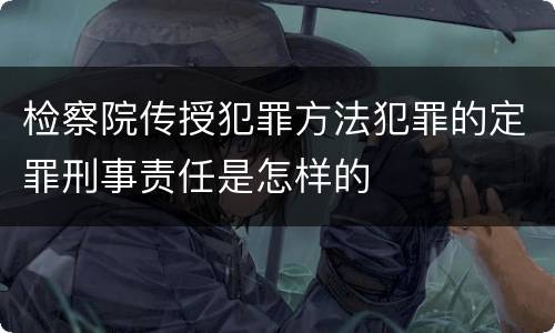 检察院传授犯罪方法犯罪的定罪刑事责任是怎样的