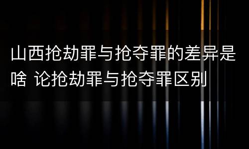 山西抢劫罪与抢夺罪的差异是啥 论抢劫罪与抢夺罪区别