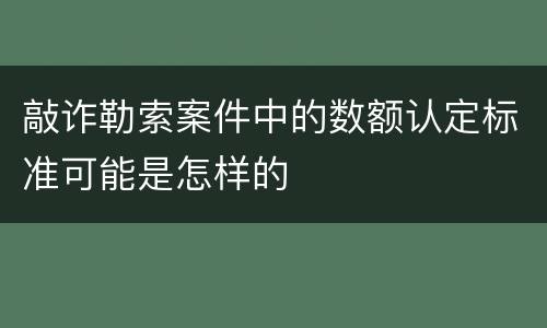 敲诈勒索案件中的数额认定标准可能是怎样的