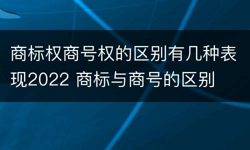 商标权商号权的区别有几种表现2022 商标与商号的区别