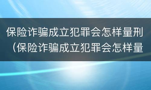 保险诈骗成立犯罪会怎样量刑（保险诈骗成立犯罪会怎样量刑呢）