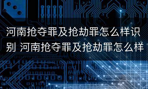 河南抢夺罪及抢劫罪怎么样识别 河南抢夺罪及抢劫罪怎么样识别的
