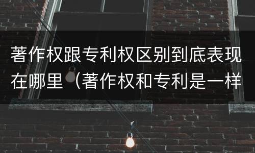 著作权跟专利权区别到底表现在哪里（著作权和专利是一样的吗）