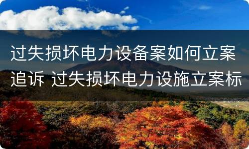 过失损坏电力设备案如何立案追诉 过失损坏电力设施立案标准