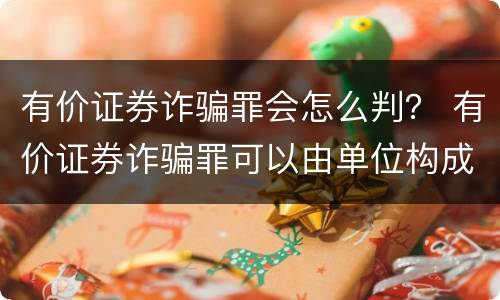 有价证券诈骗罪会怎么判？ 有价证券诈骗罪可以由单位构成吗