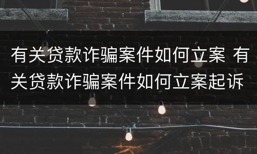 有关贷款诈骗案件如何立案 有关贷款诈骗案件如何立案起诉