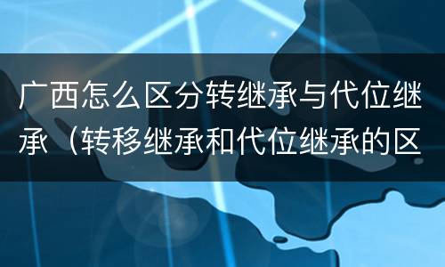 广西怎么区分转继承与代位继承（转移继承和代位继承的区别）