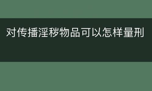 对传播淫秽物品可以怎样量刑