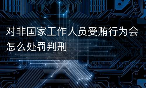 对非国家工作人员受贿行为会怎么处罚判刑