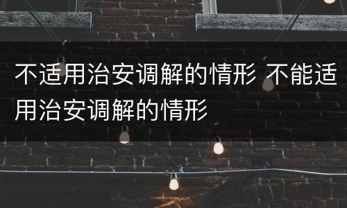 不适用治安调解的情形 不能适用治安调解的情形