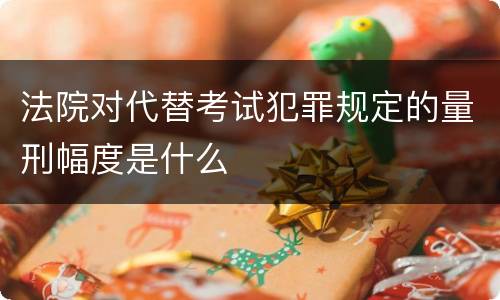 法院对代替考试犯罪规定的量刑幅度是什么