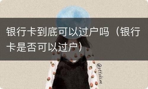 银行卡到底可以过户吗（银行卡是否可以过户）