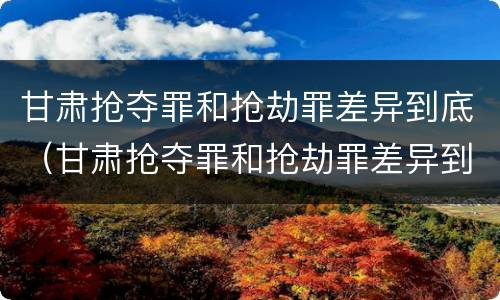 甘肃抢夺罪和抢劫罪差异到底（甘肃抢夺罪和抢劫罪差异到底多大）