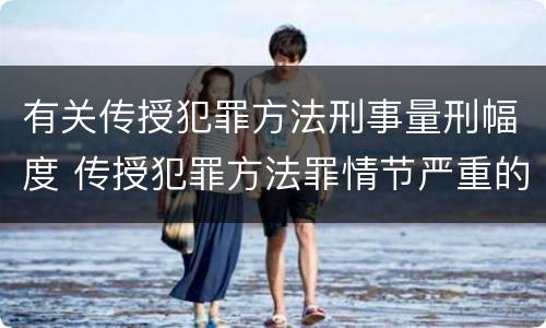 有关传授犯罪方法刑事量刑幅度 传授犯罪方法罪情节严重的认定