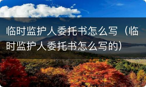 临时监护人委托书怎么写（临时监护人委托书怎么写的）