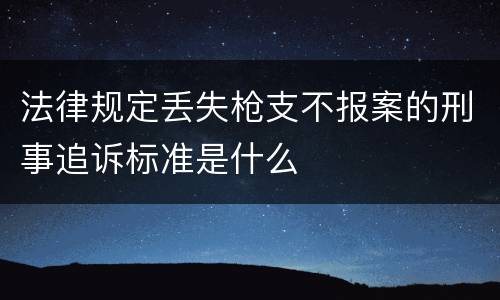 法律规定丢失枪支不报案的刑事追诉标准是什么
