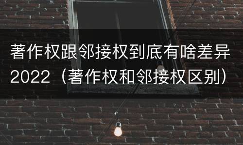 著作权跟邻接权到底有啥差异2022（著作权和邻接权区别）
