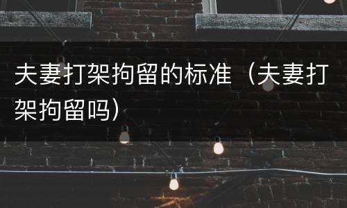 夫妻打架拘留的标准（夫妻打架拘留吗）