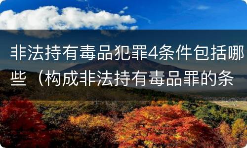 非法持有毒品犯罪4条件包括哪些（构成非法持有毒品罪的条件有）