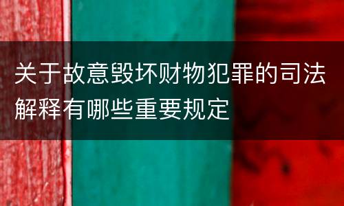 关于故意毁坏财物犯罪的司法解释有哪些重要规定