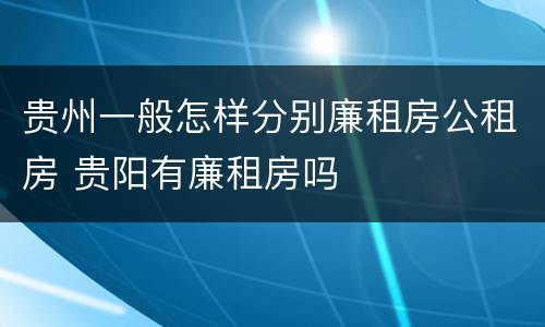 贵州一般怎样分别廉租房公租房 贵阳有廉租房吗