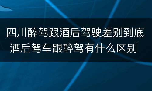 四川醉驾跟酒后驾驶差别到底 酒后驾车跟醉驾有什么区别