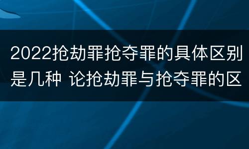 2022抢劫罪抢夺罪的具体区别是几种 论抢劫罪与抢夺罪的区别