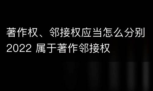 著作权、邻接权应当怎么分别2022 属于著作邻接权