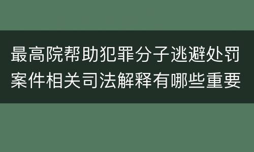 最高院帮助犯罪分子逃避处罚案件相关司法解释有哪些重要规定
