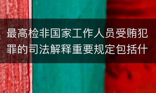 最高检非国家工作人员受贿犯罪的司法解释重要规定包括什么
