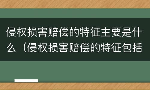 侵权损害赔偿的特征主要是什么（侵权损害赔偿的特征包括?）