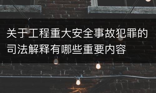 关于工程重大安全事故犯罪的司法解释有哪些重要内容